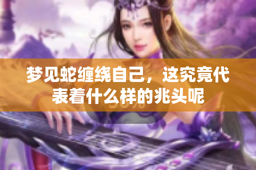 梦见蛇缠绕自己，这究竟代表着什么样的兆头呢