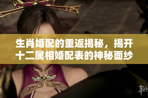 生肖婚配的重返揭秘，揭开十二属相婚配表的神秘面纱