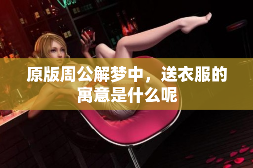 原版周公解梦中，送衣服的寓意是什么呢