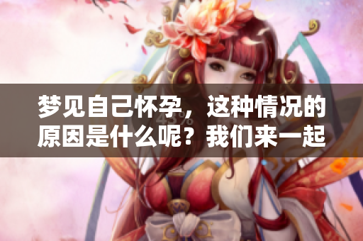 梦见自己怀孕，这种情况的原因是什么呢？我们来一起探讨一下。