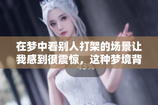 在梦中看别人打架的场景让我感到很震惊，这种梦境背后隐藏着什么呢