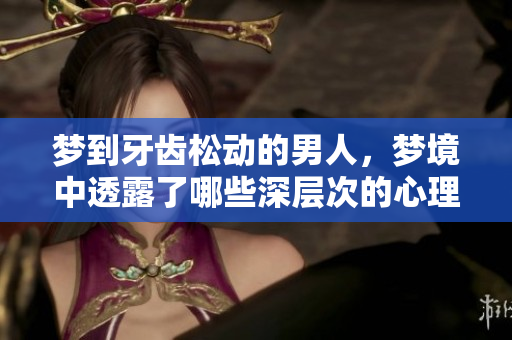 梦到牙齿松动的男人，梦境中透露了哪些深层次的心理信号呢