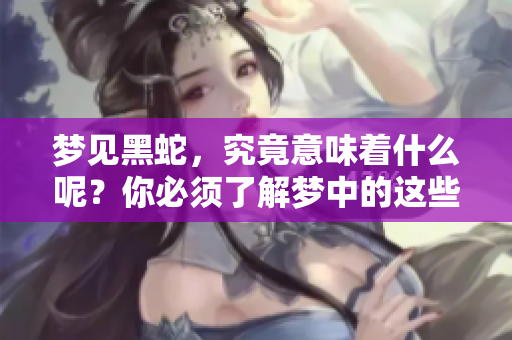 梦见黑蛇，究竟意味着什么呢？你必须了解梦中的这些信息。