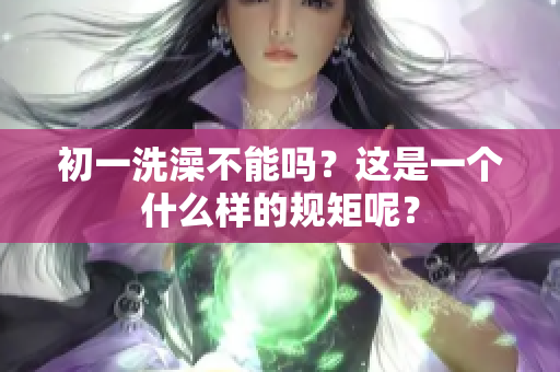 初一洗澡不能吗？这是一个什么样的规矩呢？