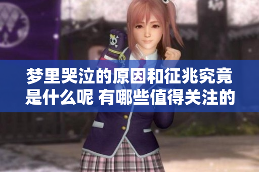 梦里哭泣的原因和征兆究竟是什么呢 有哪些值得关注的细节和解释