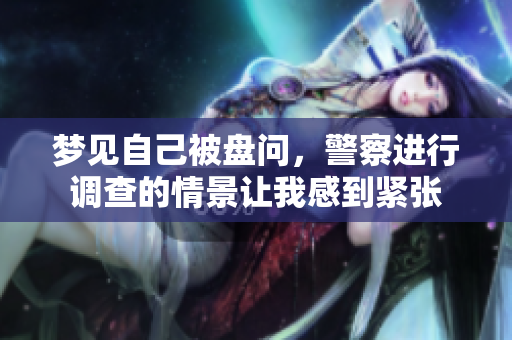 梦见自己被盘问，警察进行调查的情景让我感到紧张