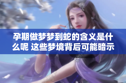 孕期做梦梦到蛇的含义是什么呢 这些梦境背后可能暗示着什么呢