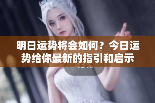 明日运势将会如何？今日运势给你最新的指引和启示