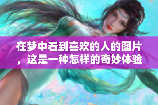 在梦中看到喜欢的人的图片，这是一种怎样的奇妙体验呢