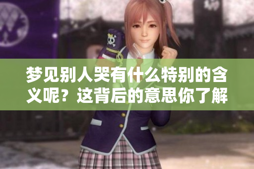 梦见别人哭有什么特别的含义呢？这背后的意思你了解吗？