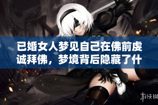 已婚女人梦见自己在佛前虔诚拜佛，梦境背后隐藏了什么深意呢