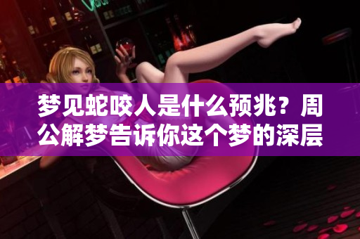 梦见蛇咬人是什么预兆？周公解梦告诉你这个梦的深层含义