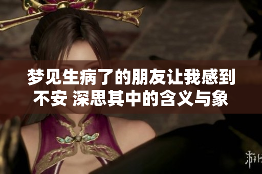 梦见生病了的朋友让我感到不安 深思其中的含义与象征