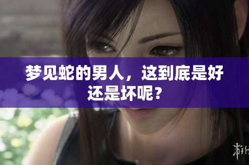 梦见蛇的男人，这到底是好还是坏呢？
