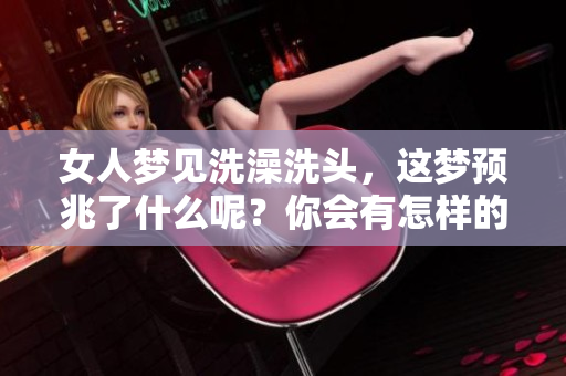 女人梦见洗澡洗头，这梦预兆了什么呢？你会有怎样的解读？