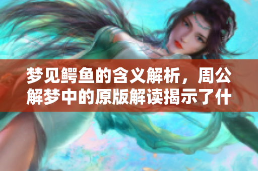 梦见鳄鱼的含义解析，周公解梦中的原版解读揭示了什么呢