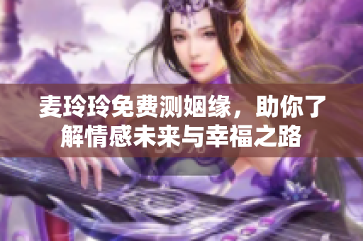 麦玲玲免费测姻缘，助你了解情感未来与幸福之路
