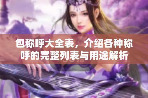 包称呼大全表，介绍各种称呼的完整列表与用途解析