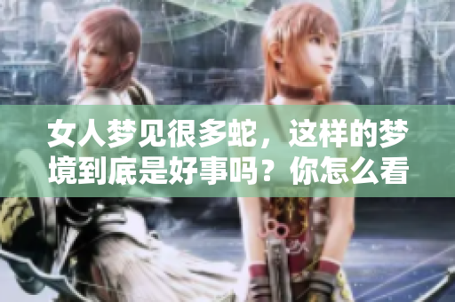 女人梦见很多蛇，这样的梦境到底是好事吗？你怎么看待这个问题呢？