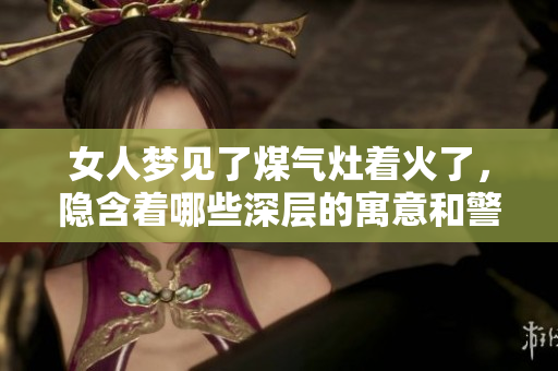 女人梦见了煤气灶着火了，隐含着哪些深层的寓意和警示呢