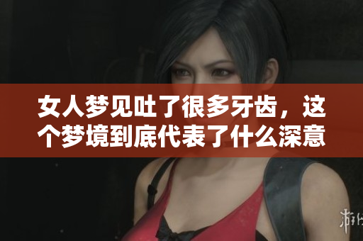女人梦见吐了很多牙齿，这个梦境到底代表了什么深意呢