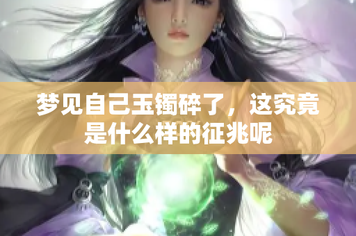 梦见自己玉镯碎了，这究竟是什么样的征兆呢