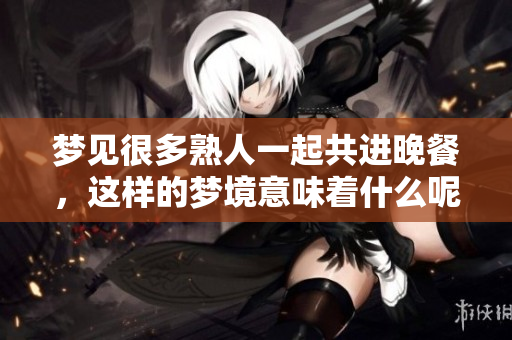 梦见很多熟人一起共进晚餐，这样的梦境意味着什么呢