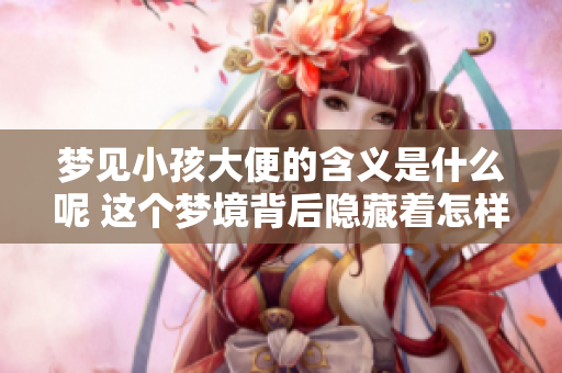 梦见小孩大便的含义是什么呢 这个梦境背后隐藏着怎样的意义呢
