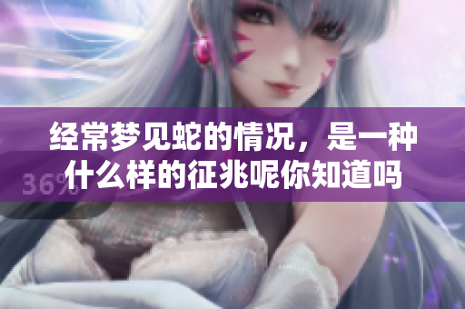 经常梦见蛇的情况，是一种什么样的征兆呢你知道吗