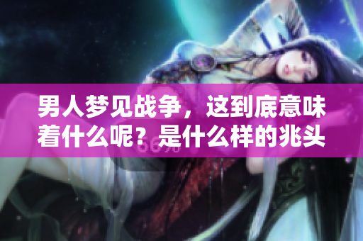 男人梦见战争，这到底意味着什么呢？是什么样的兆头？