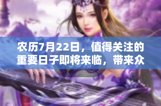 农历7月22日，值得关注的重要日子即将来临，带来众多期待与变化。