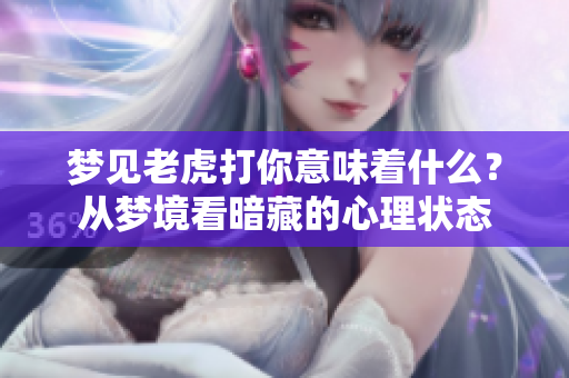 梦见老虎打你意味着什么？从梦境看暗藏的心理状态