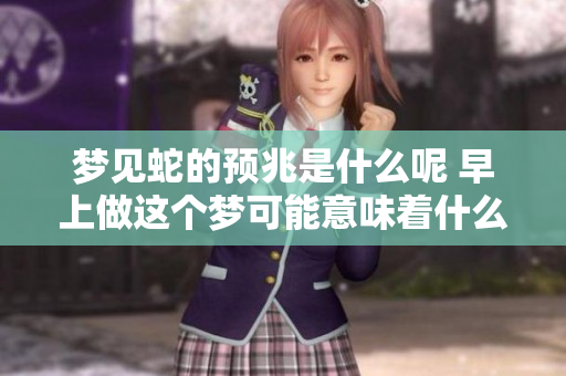 梦见蛇的预兆是什么呢 早上做这个梦可能意味着什么