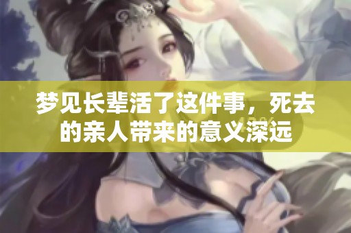 梦见长辈活了这件事，死去的亲人带来的意义深远