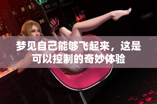 梦见自己能够飞起来，这是可以控制的奇妙体验