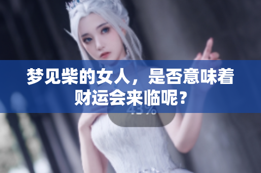 梦见柴的女人，是否意味着财运会来临呢？