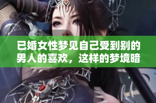 已婚女性梦见自己受到别的男人的喜欢，这样的梦境暗示了什么呢