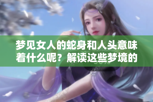 梦见女人的蛇身和人头意味着什么呢？解读这些梦境的深刻寓意。