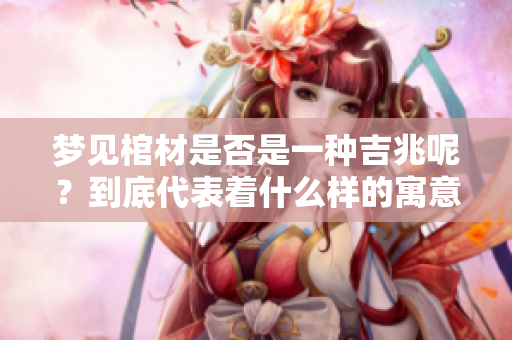 梦见棺材是否是一种吉兆呢？到底代表着什么样的寓意呢