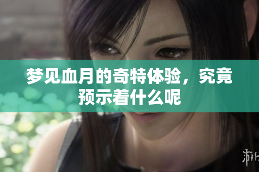 梦见血月的奇特体验，究竟预示着什么呢