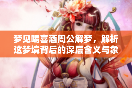 梦见喝喜酒周公解梦，解析这梦境背后的深层含义与象征