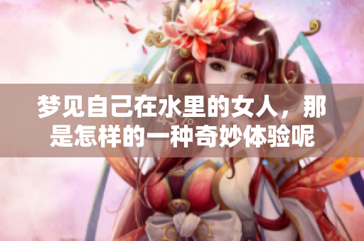 梦见自己在水里的女人，那是怎样的一种奇妙体验呢