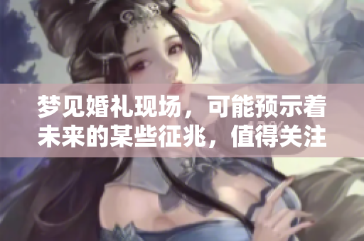 梦见婚礼现场，可能预示着未来的某些征兆，值得关注与思考。