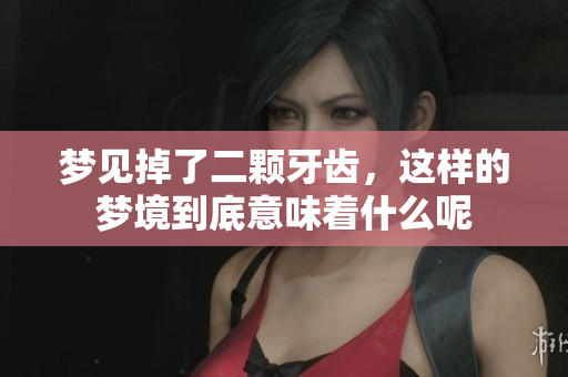 梦见掉了二颗牙齿，这样的梦境到底意味着什么呢