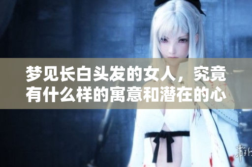梦见长白头发的女人，究竟有什么样的寓意和潜在的心理暗示呢