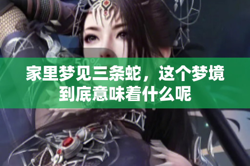 家里梦见三条蛇，这个梦境到底意味着什么呢
