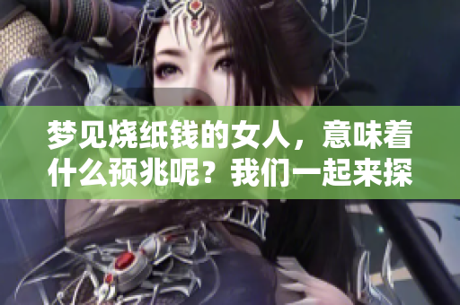 梦见烧纸钱的女人，意味着什么预兆呢？我们一起来探讨一下这个问题吧。