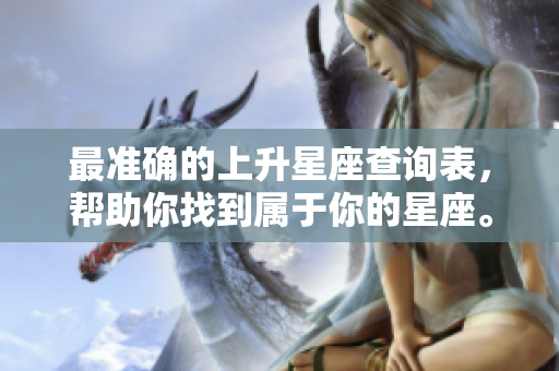 最准确的上升星座查询表，帮助你找到属于你的星座。
