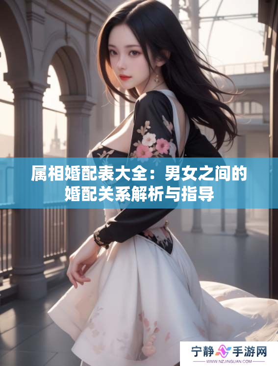 属相婚配表大全：男女之间的婚配关系解析与指导
