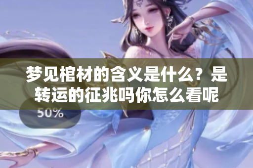 梦见棺材的含义是什么？是转运的征兆吗你怎么看呢